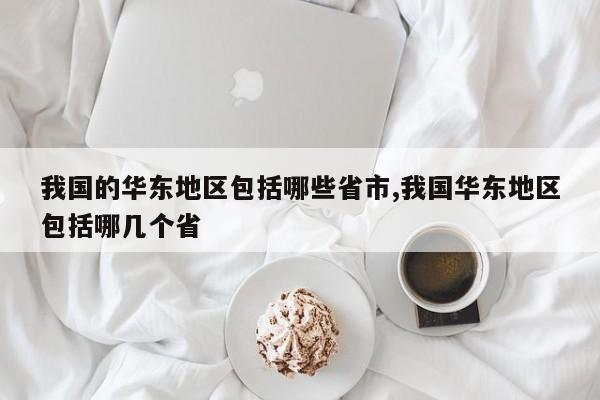 我国的华东地区包括哪些省市,我国华东地区包括哪几个省
