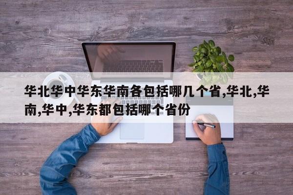华北华中华东华南各包括哪几个省,华北,华南,华中,华东都包括哪个省份