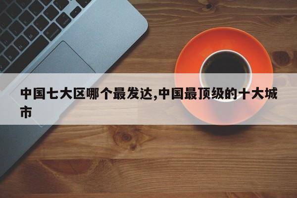 中国七大区哪个最发达,中国最顶级的十大城市