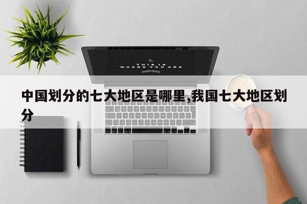 中国划分的七大地区是哪里,我国七大地区划分