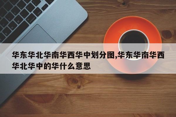 华东华北华南华西华中划分图,华东华南华西华北华中的华什么意思