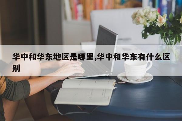 华中和华东地区是哪里,华中和华东有什么区别