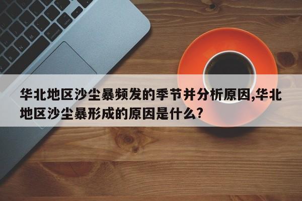 华北地区沙尘暴频发的季节并分析原因,华北地区沙尘暴形成的原因是什么?
