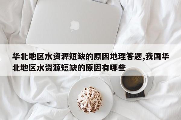 华北地区水资源短缺的原因地理答题,我国华北地区水资源短缺的原因有哪些