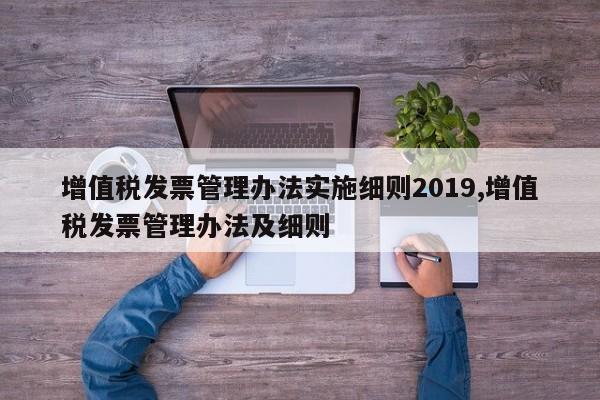 增值税发票管理办法实施细则2019,增值税发票管理办法及细则