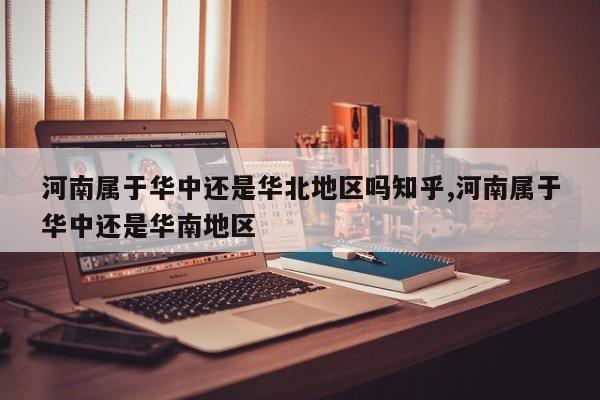 河南属于华中还是华北地区吗知乎,河南属于华中还是华南地区