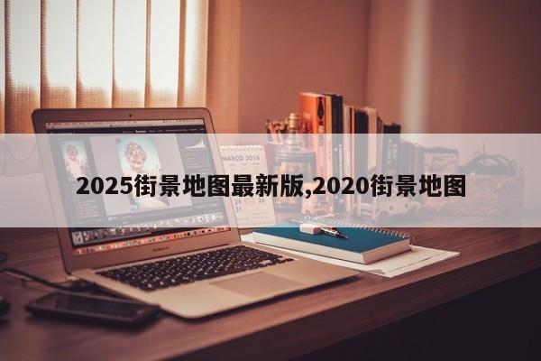 2025街景地图最新版,2020街景地图