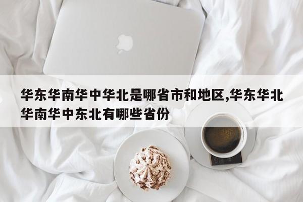 华东华南华中华北是哪省市和地区,华东华北华南华中东北有哪些省份