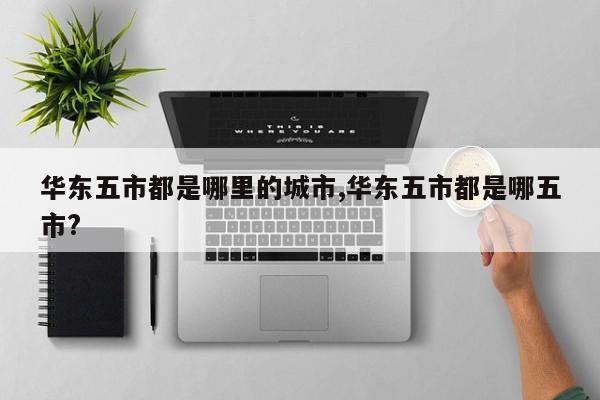华东五市都是哪里的城市,华东五市都是哪五市?