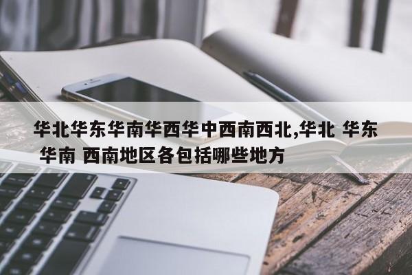 华北华东华南华西华中西南西北,华北 华东 华南 西南地区各包括哪些地方
