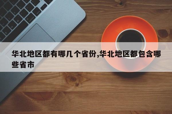 华北地区都有哪几个省份,华北地区都包含哪些省市