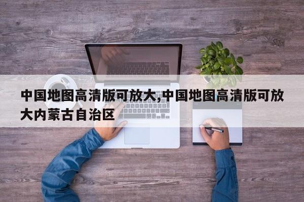 中国地图高清版可放大,中国地图高清版可放大内蒙古自治区