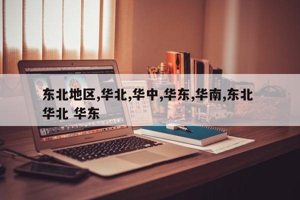 东北地区,华北,华中,华东,华南,东北 华北 华东