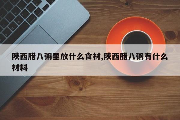 陕西腊八粥里放什么食材,陕西腊八粥有什么材料