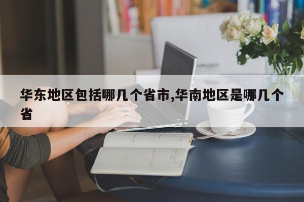 华东地区包括哪几个省市,华南地区是哪几个省