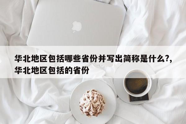 华北地区包括哪些省份并写出简称是什么?,华北地区包括的省份