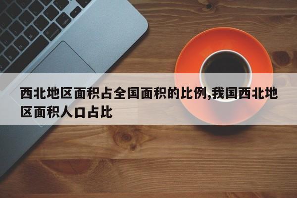西北地区面积占全国面积的比例,我国西北地区面积人口占比