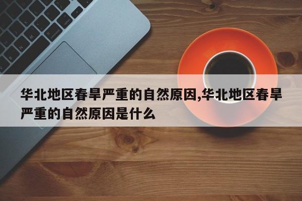 华北地区春旱严重的自然原因,华北地区春旱严重的自然原因是什么