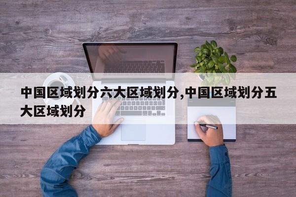 中国区域划分六大区域划分,中国区域划分五大区域划分
