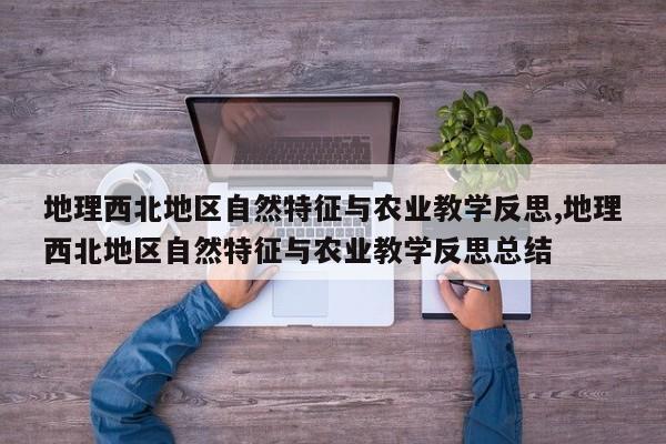 地理西北地区自然特征与农业教学反思,地理西北地区自然特征与农业教学反思总结
