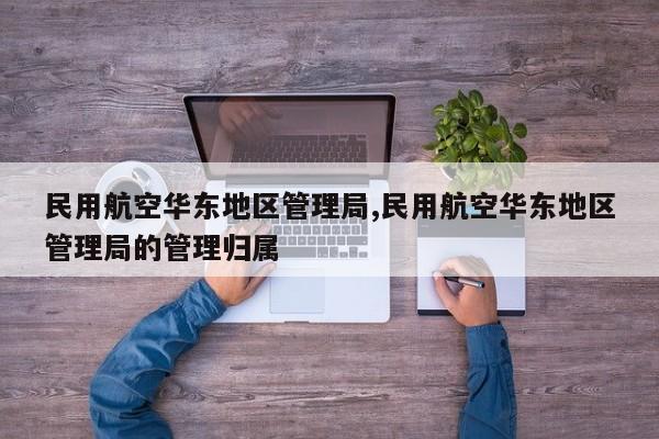 民用航空华东地区管理局,民用航空华东地区管理局的管理归属