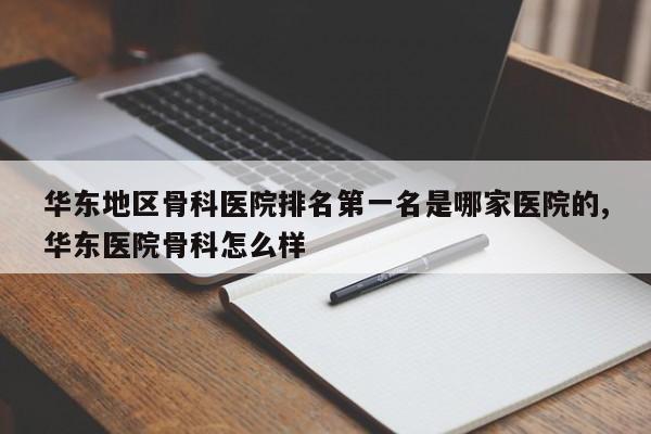 华东地区骨科医院排名第一名是哪家医院的,华东医院骨科怎么样