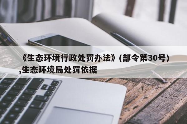 《生态环境行政处罚办法》(部令第30号),生态环境局处罚依据
