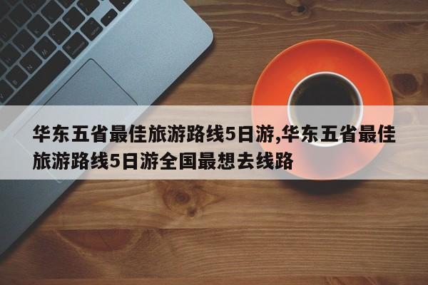 华东五省最佳旅游路线5日游,华东五省最佳旅游路线5日游全国最想去线路