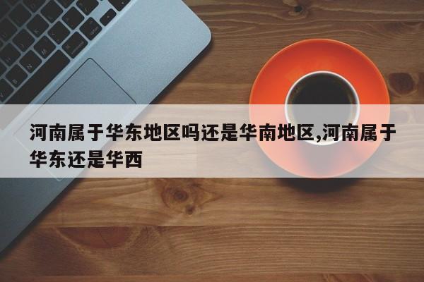 河南属于华东地区吗还是华南地区,河南属于华东还是华西