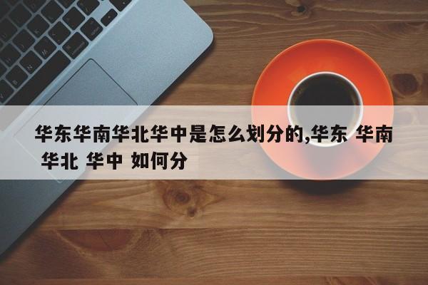 华东华南华北华中是怎么划分的,华东 华南 华北 华中 如何分