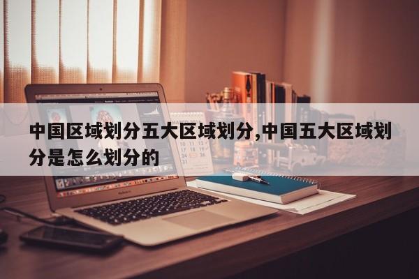 中国区域划分五大区域划分,中国五大区域划分是怎么划分的