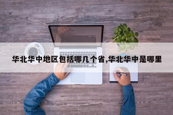 华北华中地区包括哪几个省,华北华中是哪里