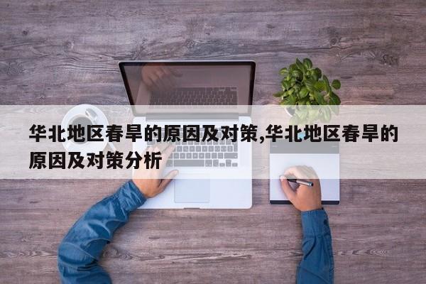 华北地区春旱的原因及对策,华北地区春旱的原因及对策分析