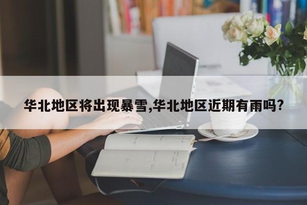 华北地区将出现暴雪,华北地区近期有雨吗?