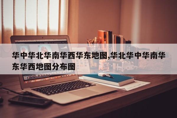 华中华北华南华西华东地图,华北华中华南华东华西地图分布图