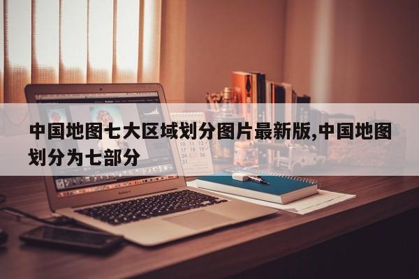 中国地图七大区域划分图片最新版,中国地图划分为七部分