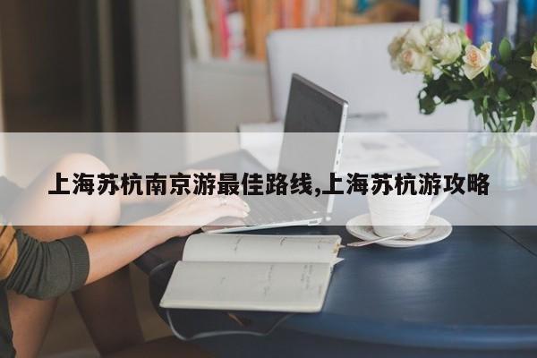 上海苏杭南京游最佳路线,上海苏杭游攻略
