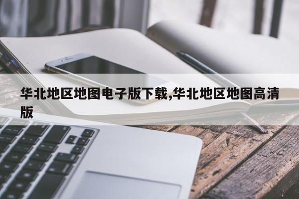 华北地区地图电子版下载,华北地区地图高清版