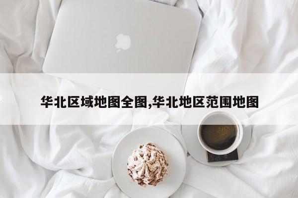 华北区域地图全图,华北地区范围地图