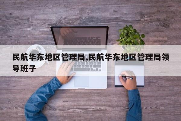 民航华东地区管理局,民航华东地区管理局领导班子