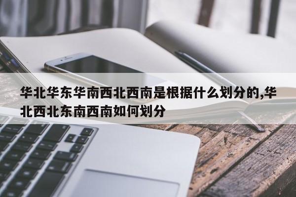 华北华东华南西北西南是根据什么划分的,华北西北东南西南如何划分
