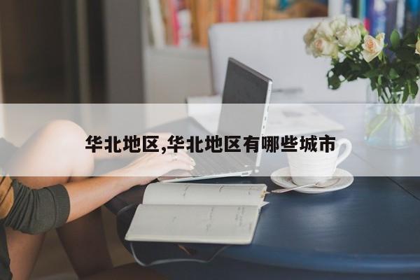 华北地区,华北地区有哪些城市