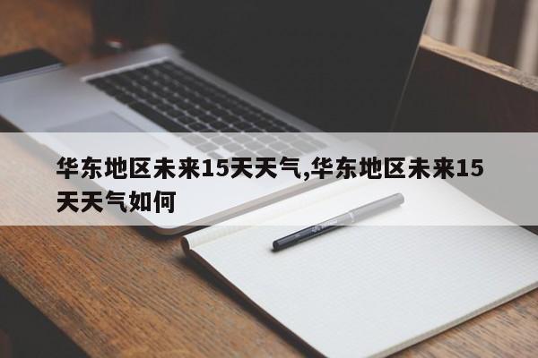 华东地区未来15天天气,华东地区未来15天天气如何