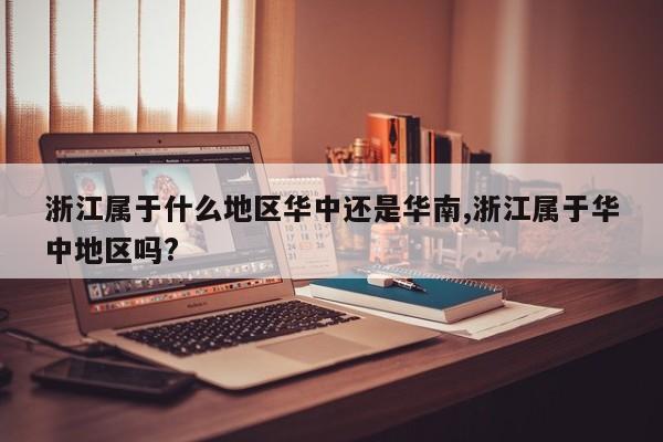 浙江属于什么地区华中还是华南,浙江属于华中地区吗?