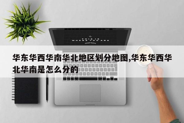华东华西华南华北地区划分地图,华东华西华北华南是怎么分的