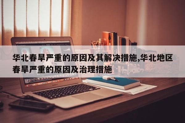 华北春旱严重的原因及其解决措施,华北地区春旱严重的原因及治理措施