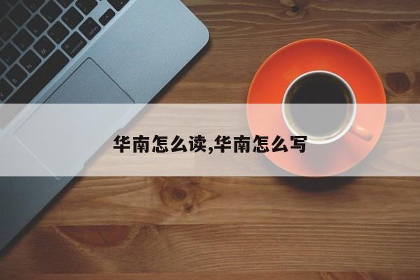 华南怎么读,华南怎么写