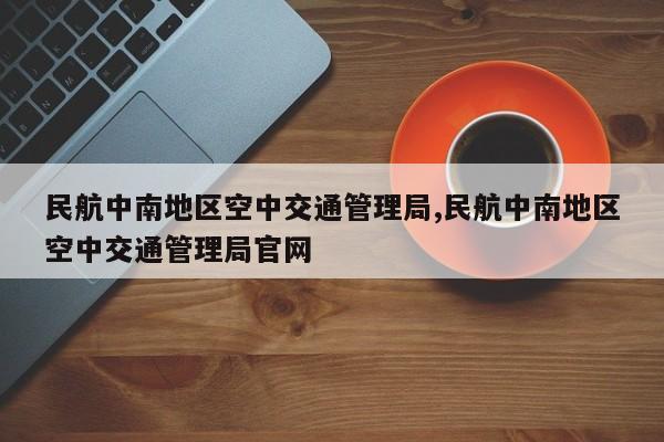 民航中南地区空中交通管理局,民航中南地区空中交通管理局官网