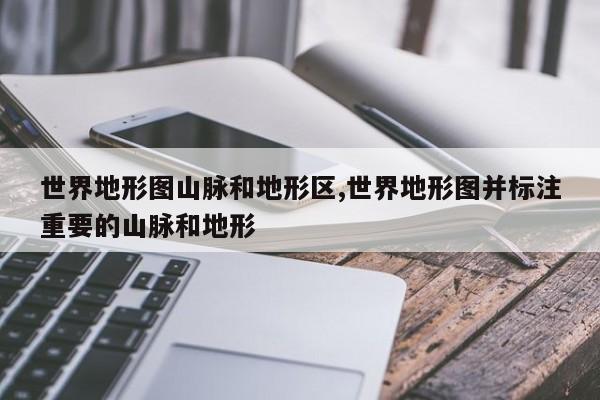 世界地形图山脉和地形区,世界地形图并标注重要的山脉和地形