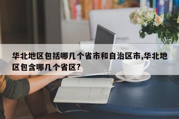 华北地区包括哪几个省市和自治区市,华北地区包含哪几个省区?